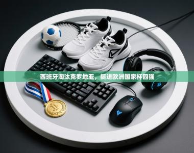 西班牙淘汰克罗地亚，挺进欧洲国家杯四强