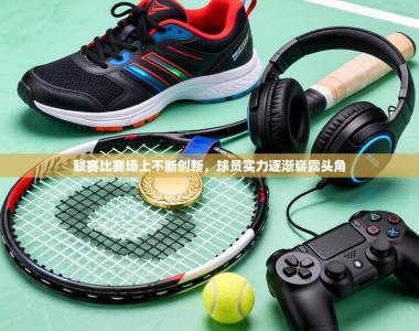 联赛比赛场上不断创新，球员实力逐渐崭露头角