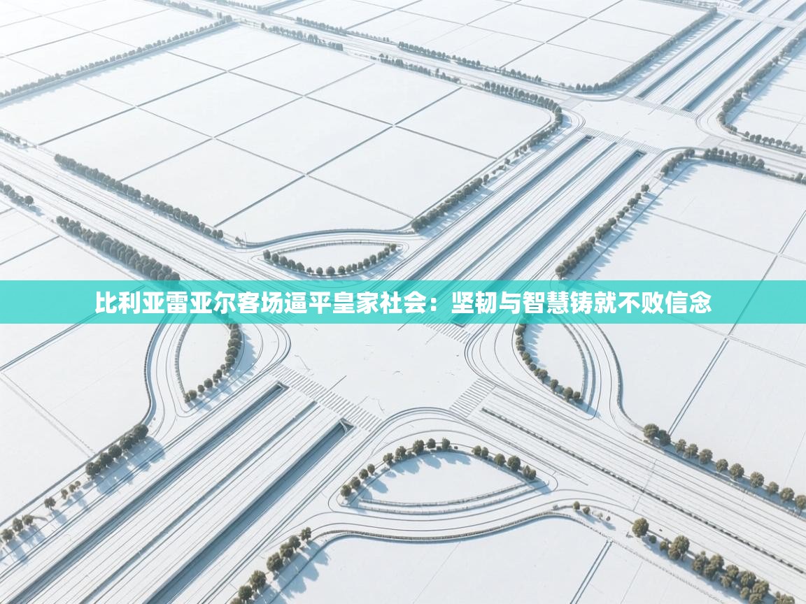 比利亚雷亚尔客场逼平皇家社会:坚韧与智慧铸就不败信念 第1张