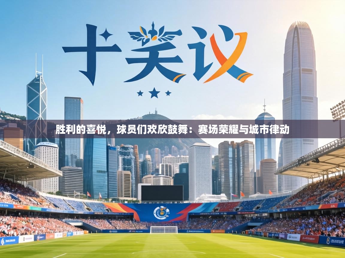 胜利的喜悦，球员们欢欣鼓舞：赛场荣耀与城市律动  第1张