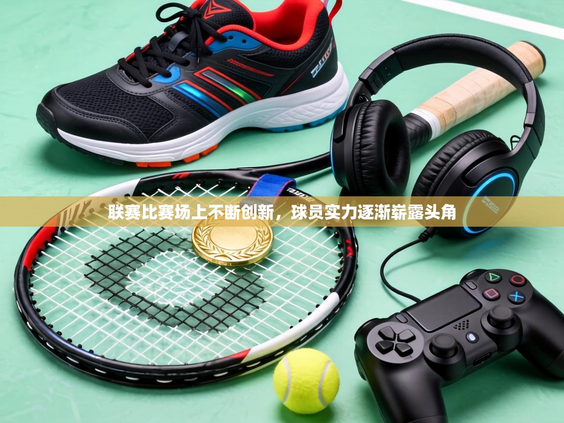 联赛比赛场上不断创新，球员实力逐渐崭露头角  第1张