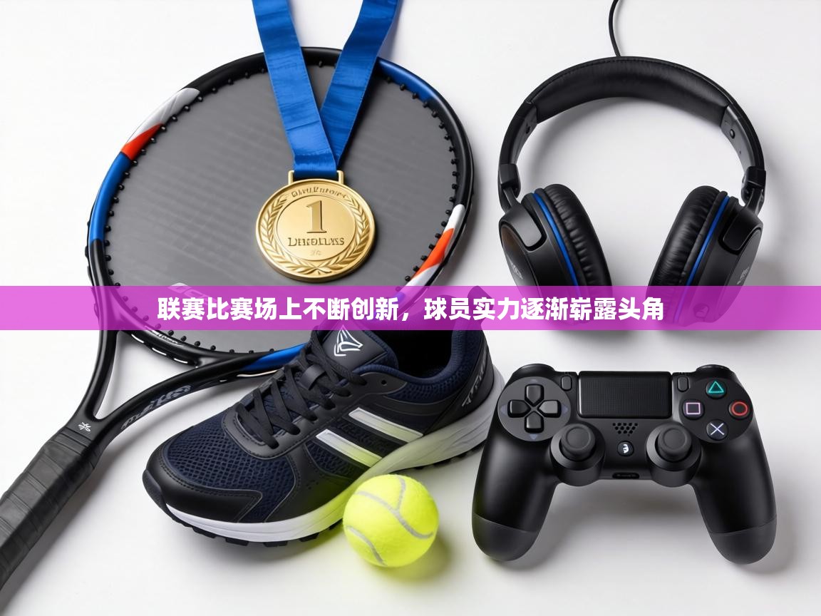 联赛比赛场上不断创新，球员实力逐渐崭露头角  第2张